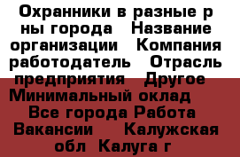 Охранники в разные р-ны города › Название организации ­ Компания-работодатель › Отрасль предприятия ­ Другое › Минимальный оклад ­ 1 - Все города Работа » Вакансии   . Калужская обл.,Калуга г.